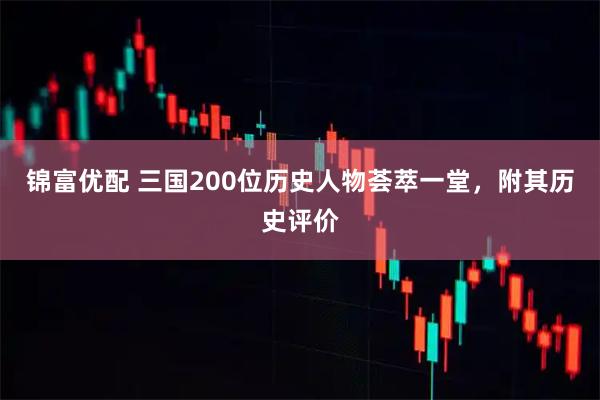 锦富优配 三国200位历史人物荟萃一堂，附其历史评价