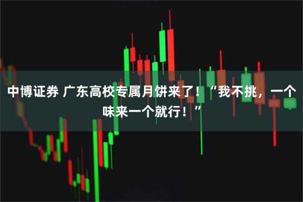 中博证券 广东高校专属月饼来了！“我不挑，一个味来一个就行！”