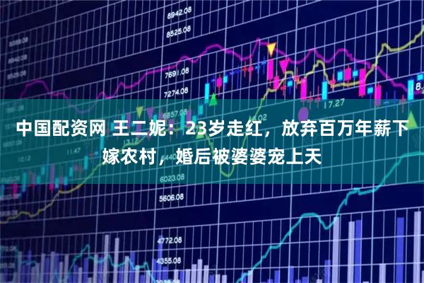 中国配资网 王二妮：23岁走红，放弃百万年薪下嫁农村，婚后被婆婆宠上天