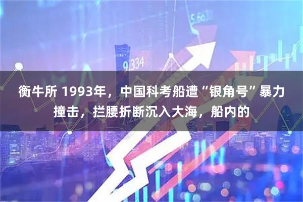 衡牛所 1993年，中国科考船遭“银角号”暴力撞击，拦腰折断沉入大海，船内的