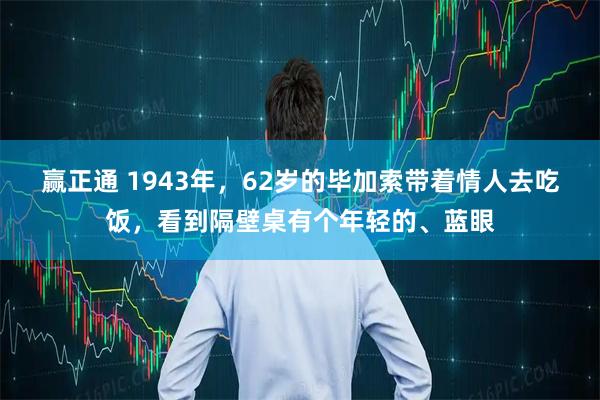 赢正通 1943年，62岁的毕加索带着情人去吃饭，看到隔壁桌有个年轻的、蓝眼