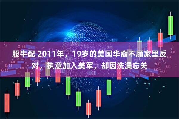 股牛配 2011年，19岁的美国华裔不顾家里反对，执意加入美军，却因洗澡忘关