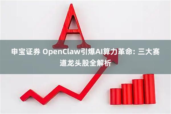 申宝证券 OpenClaw引爆AI算力革命: 三大赛道龙头股全解析