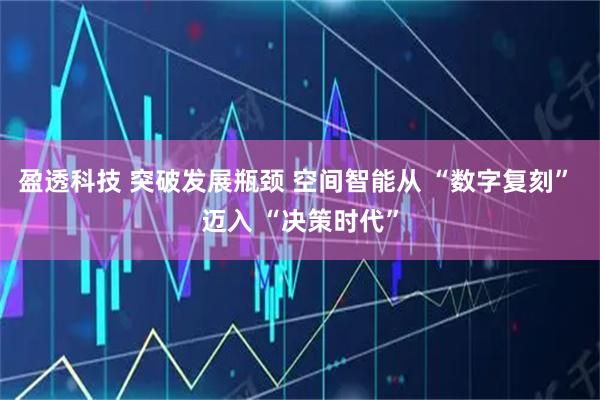 盈透科技 突破发展瓶颈 空间智能从 “数字复刻” 迈入 “决策时代”