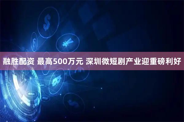融胜配资 最高500万元 深圳微短剧产业迎重磅利好