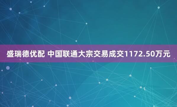 盛瑞德优配 中国联通大宗交易成交1172.50万元