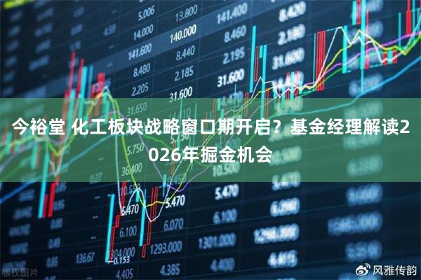 今裕堂 化工板块战略窗口期开启？基金经理解读2026年掘金机会