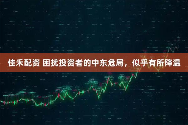 佳禾配资 困扰投资者的中东危局，似乎有所降温