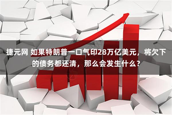 捷元网 如果特朗普一口气印28万亿美元，将欠下的债务都还清，那么会发生什么？