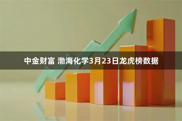 中金财富 渤海化学3月23日龙虎榜数据