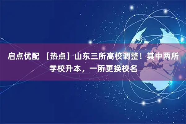 启点优配 【热点】山东三所高校调整！其中两所学校升本，一所更换校名