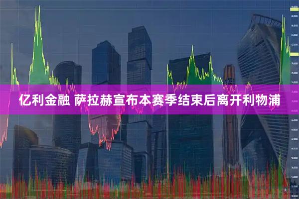 亿利金融 萨拉赫宣布本赛季结束后离开利物浦