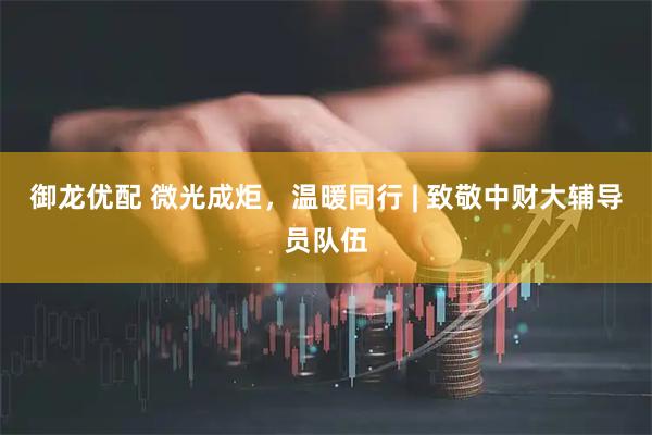 御龙优配 微光成炬，温暖同行 | 致敬中财大辅导员队伍