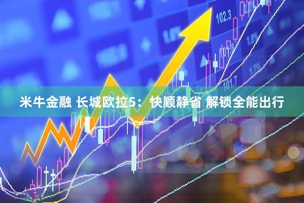 米牛金融 长城欧拉5：快顺静省 解锁全能出行