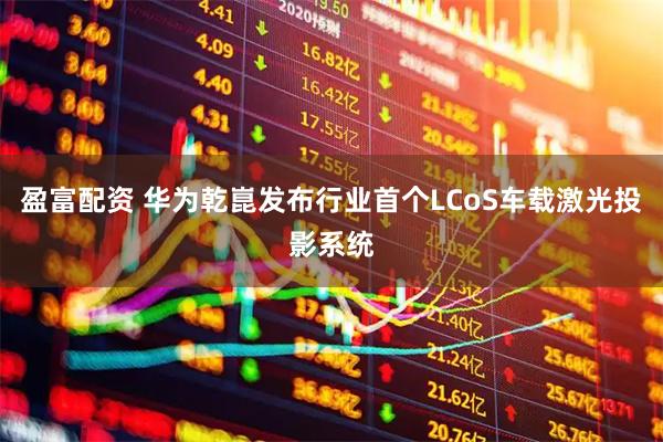 盈富配资 华为乾崑发布行业首个LCoS车载激光投影系统
