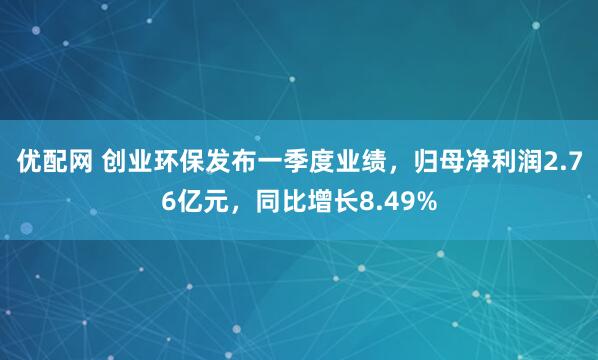优配网 创业环保发布一季度业绩，归母净利润2.76亿元，同比增长8.49%