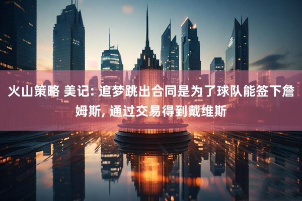 火山策略 美记: 追梦跳出合同是为了球队能签下詹姆斯, 通过交易得到戴维斯