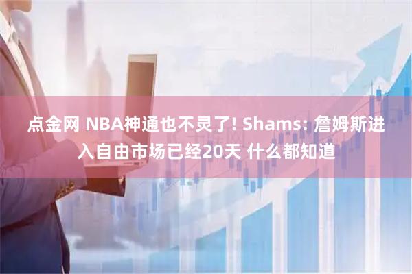 点金网 NBA神通也不灵了! Shams: 詹姆斯进入自由市场已经20天 什么都知道