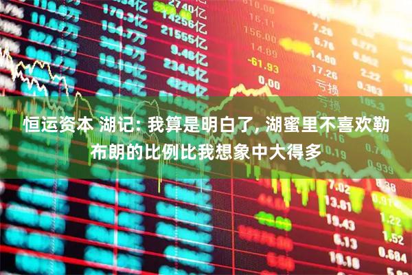 恒运资本 湖记: 我算是明白了, 湖蜜里不喜欢勒布朗的比例比我想象中大得多