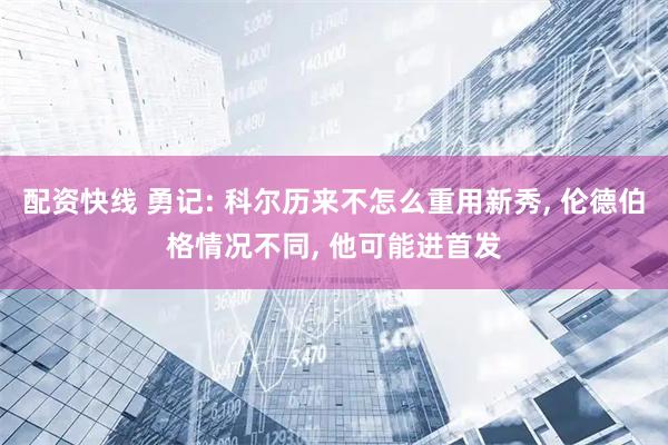 配资快线 勇记: 科尔历来不怎么重用新秀, 伦德伯格情况不同, 他可能进首发