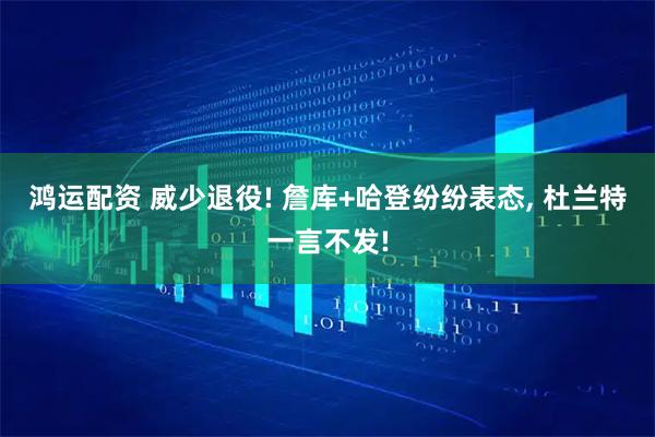 鸿运配资 威少退役! 詹库+哈登纷纷表态, 杜兰特一言不发!