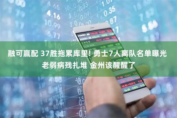 融可赢配 37胜拖累库里! 勇士7人离队名单曝光 老弱病残扎堆 金州该醒醒了