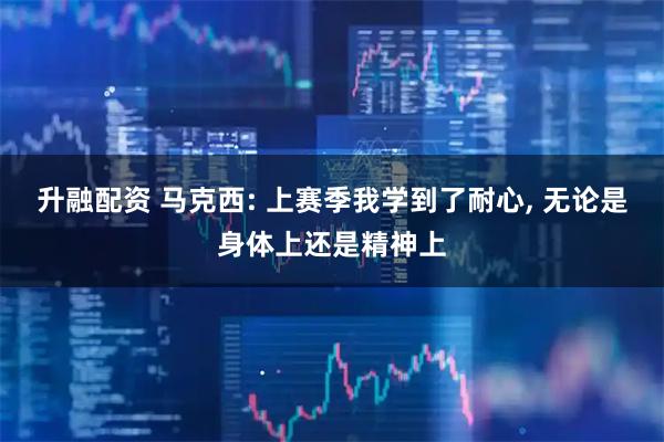 升融配资 马克西: 上赛季我学到了耐心, 无论是身体上还是精神上
