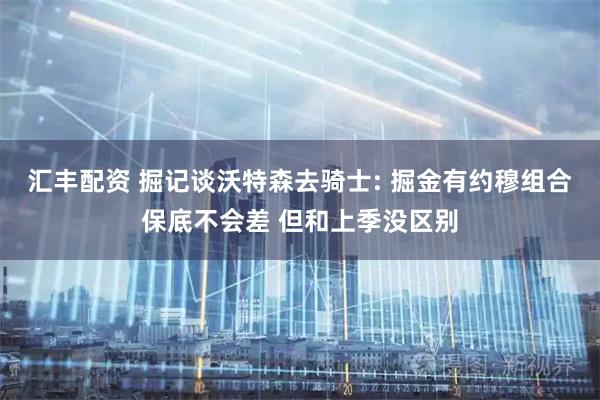 汇丰配资 掘记谈沃特森去骑士: 掘金有约穆组合保底不会差 但和上季没区别
