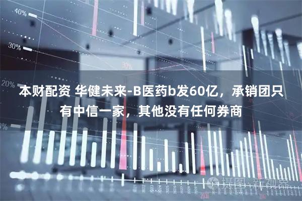 本财配资 华健未来-B医药b发60亿，承销团只有中信一家，其他没有任何券商